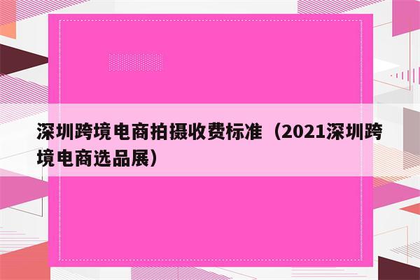 深圳跨境电商拍摄收费标准（2021深圳跨境电商选品展）