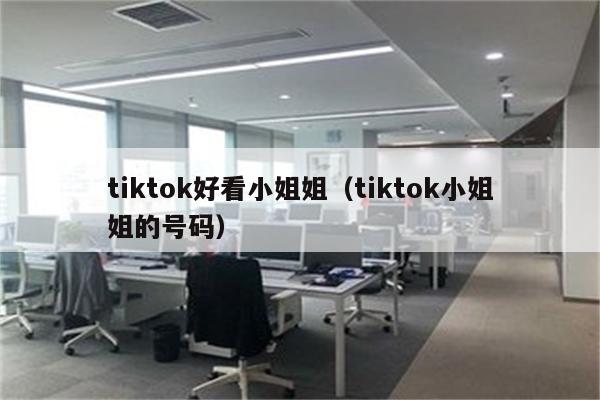 tiktok好看小姐姐（tiktok小姐姐的号码）