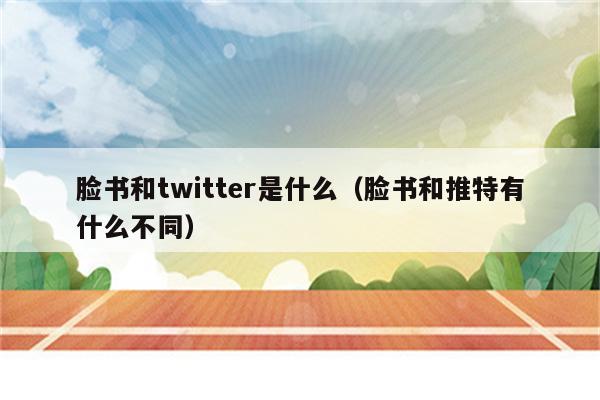 脸书和twitter是什么（脸书和推特有什么不同）