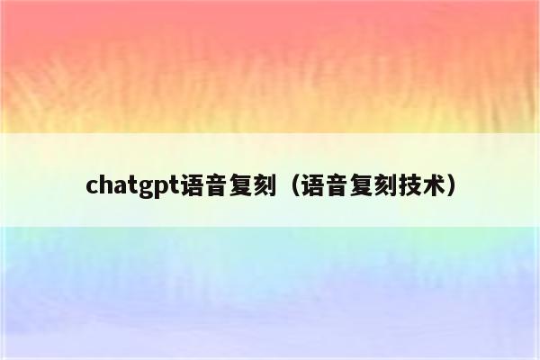 chatgpt语音复刻（语音复刻技术）