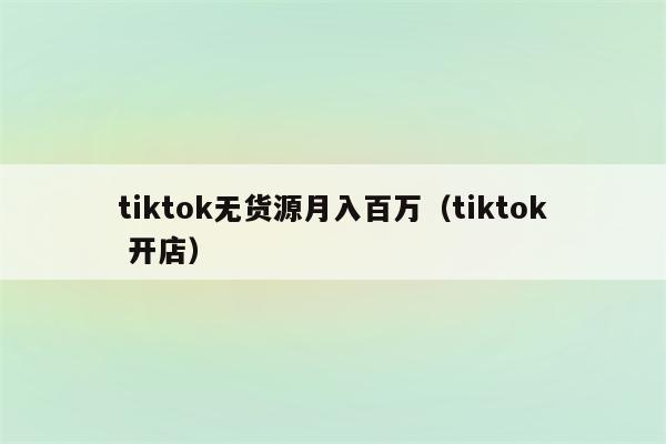 tiktok无货源月入百万（tiktok 开店）