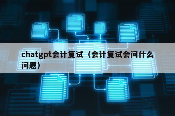 chatgpt会计复试（会计复试会问什么问题）