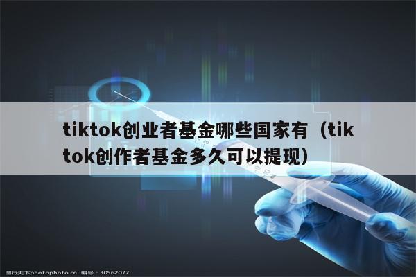 tiktok创业者基金哪些国家有（tiktok创作者基金多久可以提现）