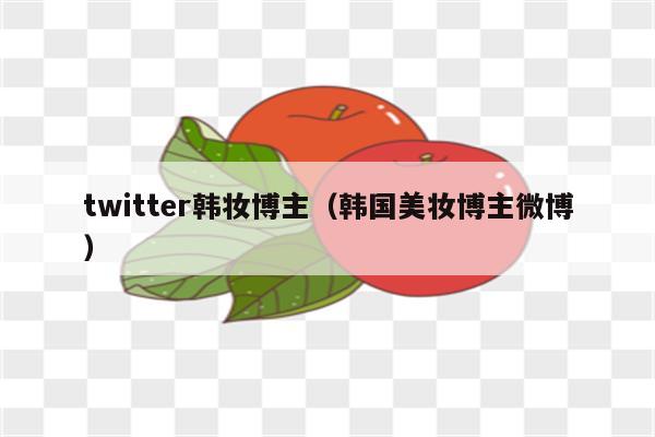 twitter韩妆博主（韩国美妆博主微博）