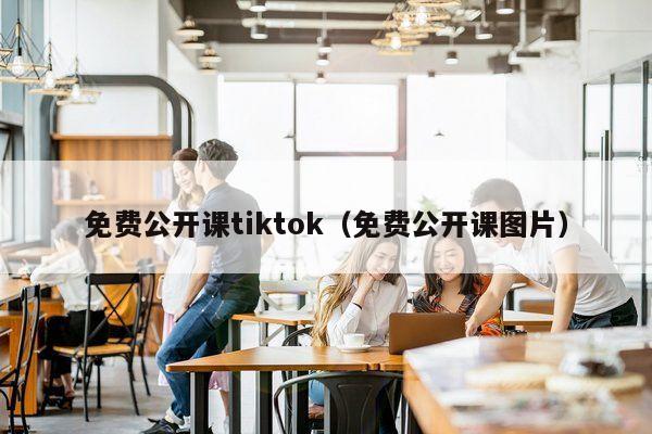 免费公开课tiktok（免费公开课图片）