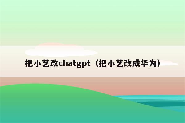 把小艺改chatgpt（把小艺改成华为）