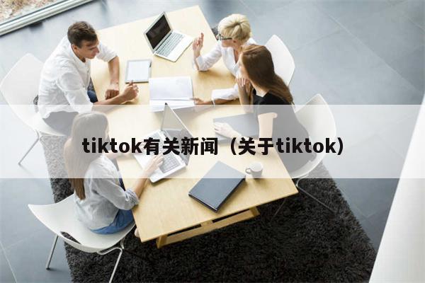 tiktok有关新闻（关于tiktok）