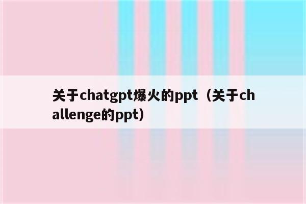 关于chatgpt爆火的ppt（关于challenge的ppt）