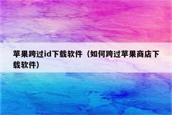 苹果跨过id下载软件（如何跨过苹果商店下载软件）