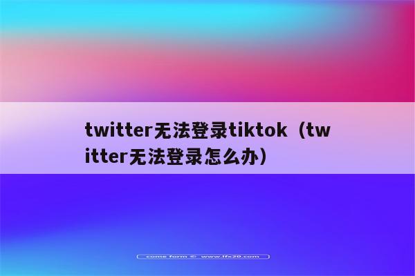 twitter无法登录tiktok（twitter无法登录怎么办）