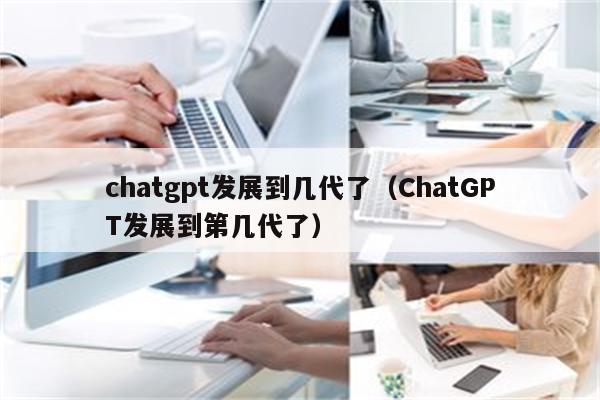 chatgpt发展到几代了（ChatGPT发展到第几代了）