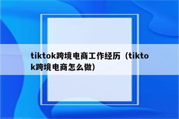 tiktok跨境电商工作经历（tiktok跨境电商怎么做）