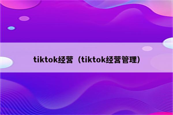 tiktok经营（tiktok经营管理）