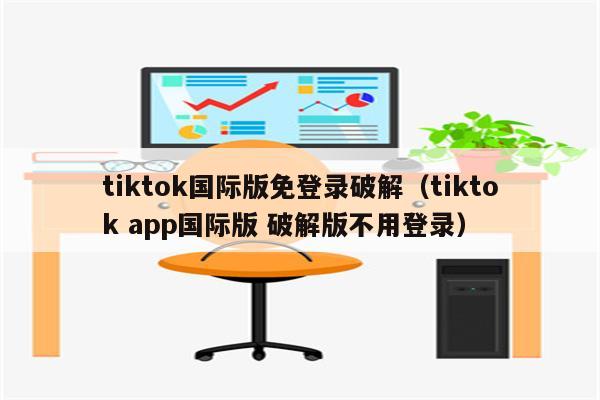 tiktok国际版免登录破解（tiktok app国际版 破解版不用登录）