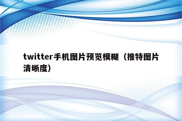 twitter手机图片预览模糊（推特图片清晰度）