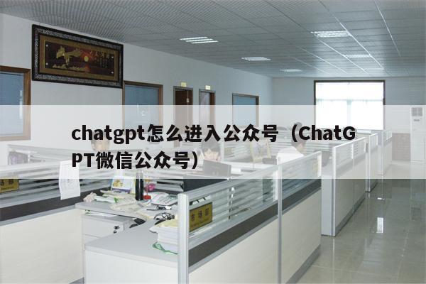 chatgpt怎么进入公众号（ChatGPT微信公众号）