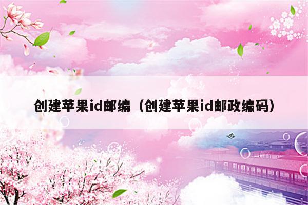 创建苹果id邮编（创建苹果id邮政编码）