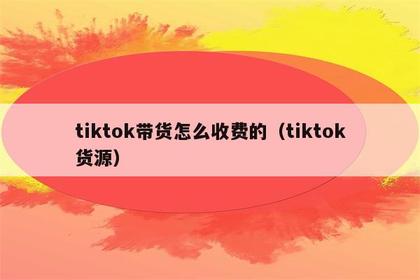 tiktok带货怎么收费的（tiktok货源）