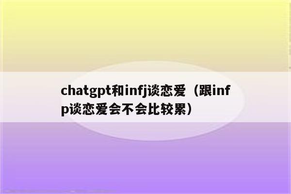 chatgpt和infj谈恋爱（跟infp谈恋爱会不会比较累）