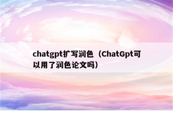 chatgpt扩写润色（ChatGpt可以用了润色论文吗）