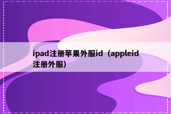 ipad注册苹果外服id（appleid注册外服）