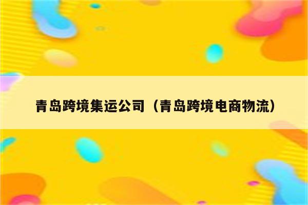 青岛跨境集运公司（青岛跨境电商物流）