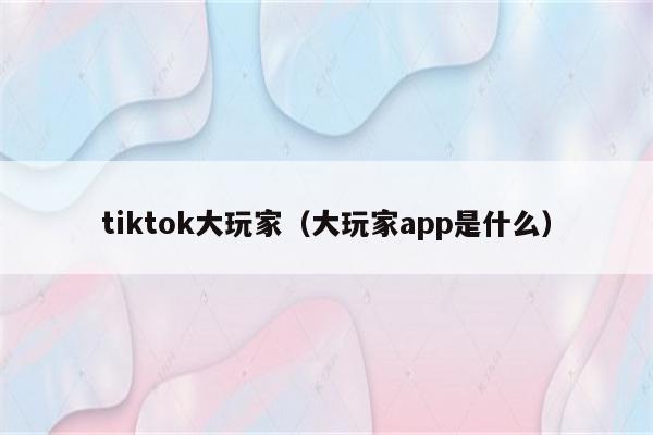 tiktok大玩家（大玩家app是什么）