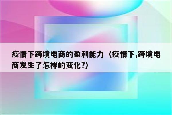 疫情下跨境电商的盈利能力（疫情下,跨境电商发生了怎样的变化?）