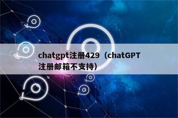 chatgpt注册429（chatGPT注册邮箱不支持）