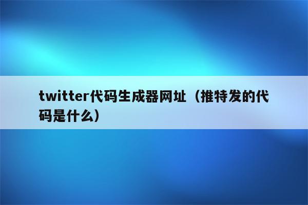 twitter代码生成器网址（推特发的代码是什么）