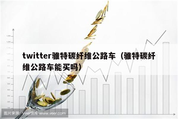 twitter骓特碳纤维公路车（骓特碳纤维公路车能买吗）