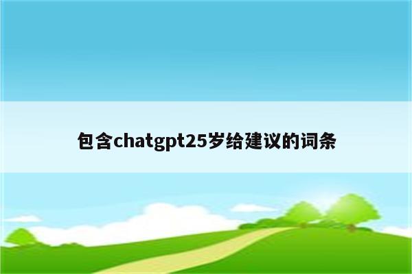 包含chatgpt25岁给建议的词条