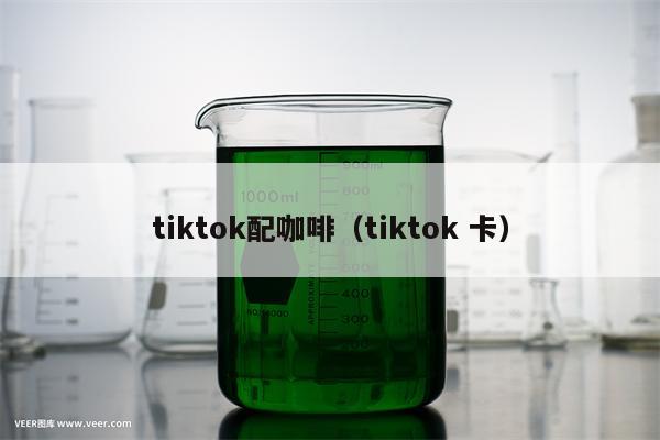 tiktok配咖啡（tiktok 卡）