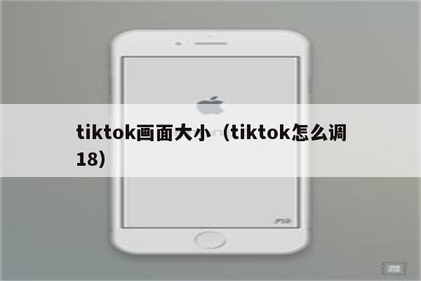 tiktok画面大小（tiktok怎么调18）