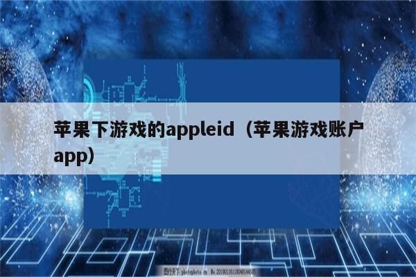 苹果下游戏的appleid（苹果游戏账户app）