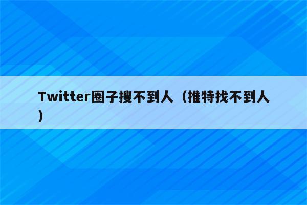 Twitter圈子搜不到人（推特找不到人）