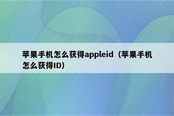 苹果手机怎么获得appleid（苹果手机怎么获得ID）