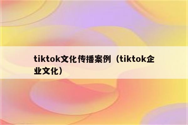 tiktok文化传播案例（tiktok企业文化）