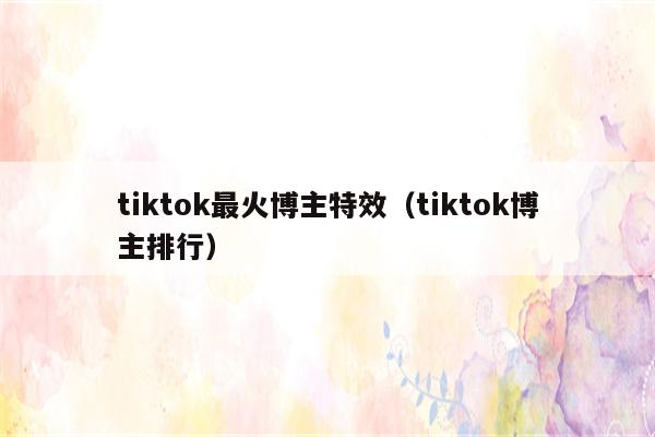 tiktok最火博主特效（tiktok博主排行）