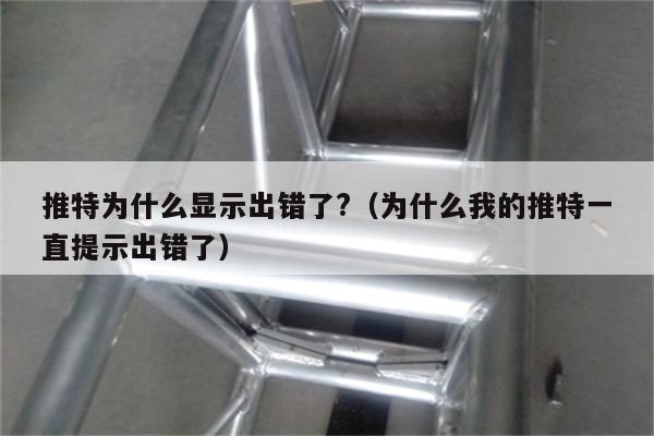 推特为什么显示出错了?（为什么我的推特一直提示出错了）