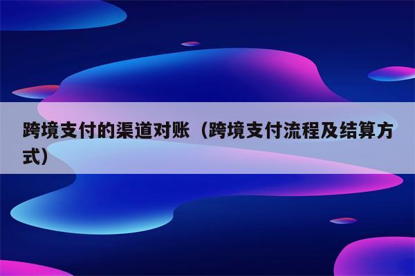 跨境支付的渠道对账（跨境支付流程及结算方式）