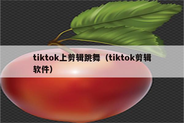 tiktok上剪辑跳舞（tiktok剪辑软件）