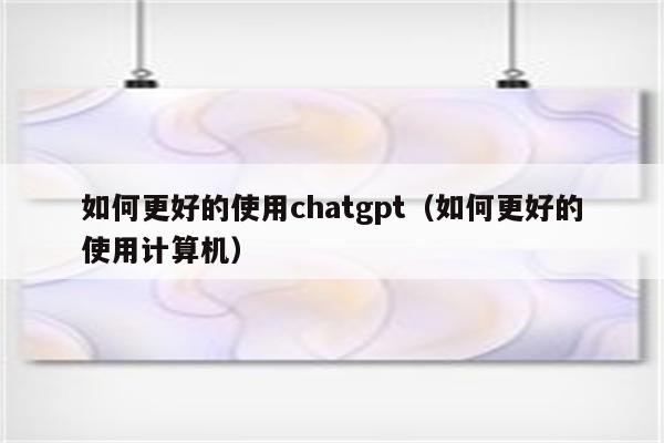 如何更好的使用chatgpt（如何更好的使用计算机）