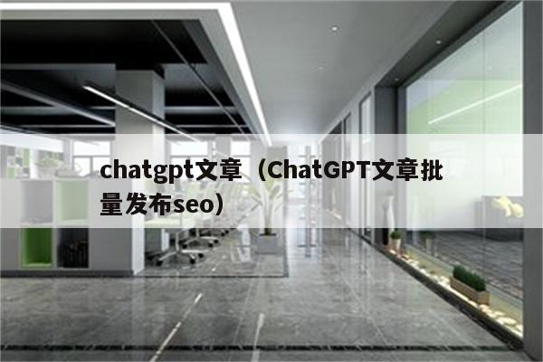 chatgpt文章（ChatGPT文章批量发布seo）