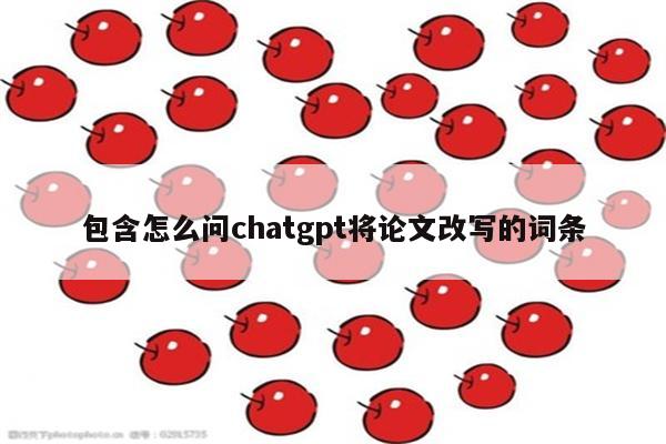 包含怎么问chatgpt将论文改写的词条