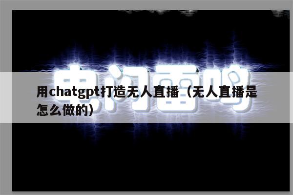 用chatgpt打造无人直播（无人直播是怎么做的）