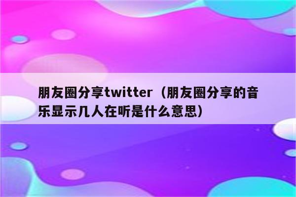 朋友圈分享twitter（朋友圈分享的音乐显示几人在听是什么意思）