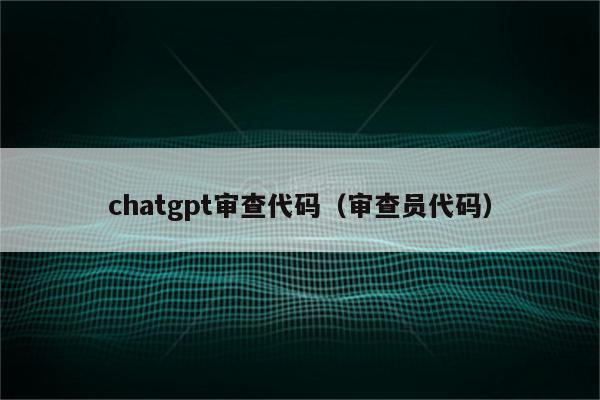 chatgpt审查代码（审查员代码）