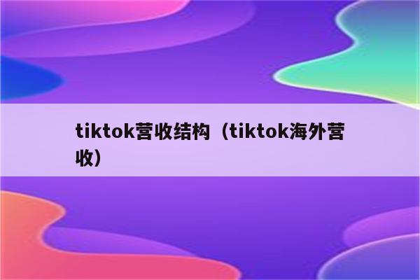 tiktok营收结构（tiktok海外营收）