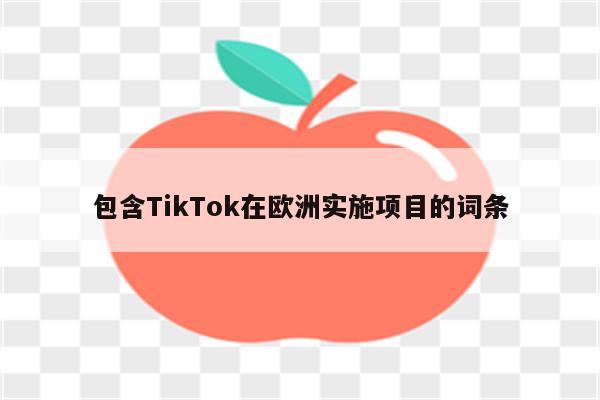 包含TikTok在欧洲实施项目的词条